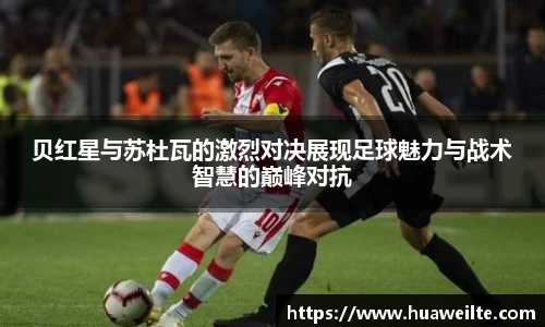 贝红星与苏杜瓦的激烈对决展现足球魅力与战术智慧的巅峰对抗