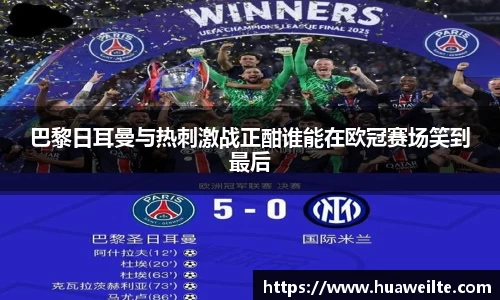 巴黎日耳曼与热刺激战正酣谁能在欧冠赛场笑到最后