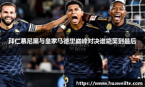 拜仁慕尼黑与皇家马德里巅峰对决谁能笑到最后